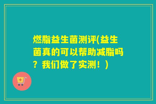 燃脂益生菌测评(益生菌真的可以帮助减脂吗?我们做了实测!) 燃脂益生菌测评(益生菌真的可以帮助减脂吗?我们做了实测!)