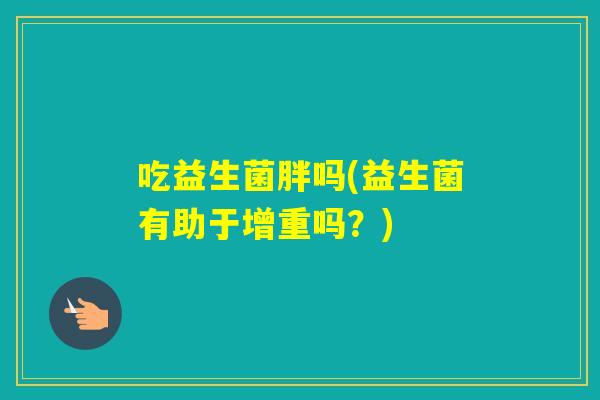 吃益生菌胖吗(益生菌有助于增重吗?) 吃益生菌胖吗(益生菌有助于增重吗?)