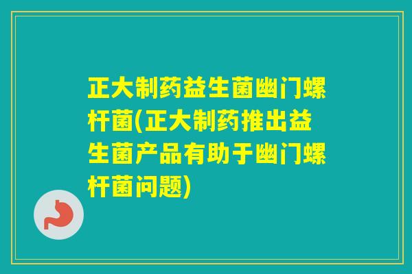 正大制药益生菌幽门螺杆菌(正大制药推出益生菌产品有助于幽门螺杆菌问题) 正大制药益生菌幽门螺杆菌(正大制药推出益生菌产品有助于幽门螺杆菌问题)