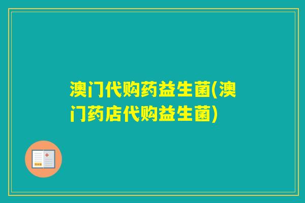 澳门代购药益生菌(澳门药店代购益生菌) 澳门代购药益生菌(澳门药店代购益生菌)
