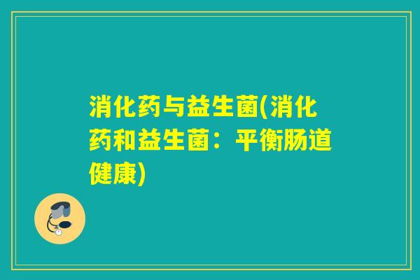 消化药与益生菌(消化药和益生菌：平衡肠道健康)
