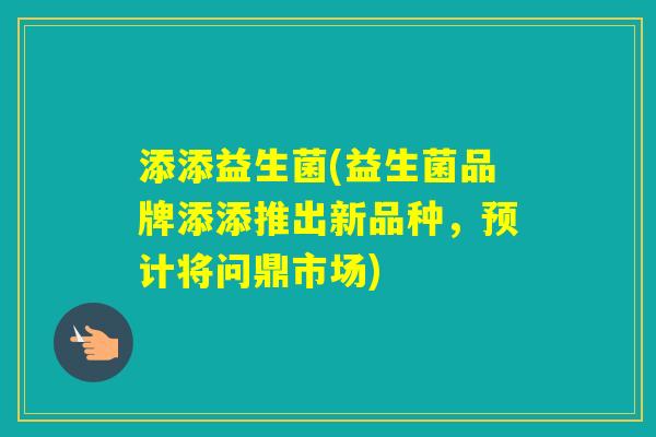 添添益生菌(益生菌品牌添添推出新品种，预计将问鼎市场)