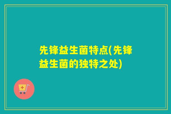 先锋益生菌特点(先锋益生菌的独特之处)