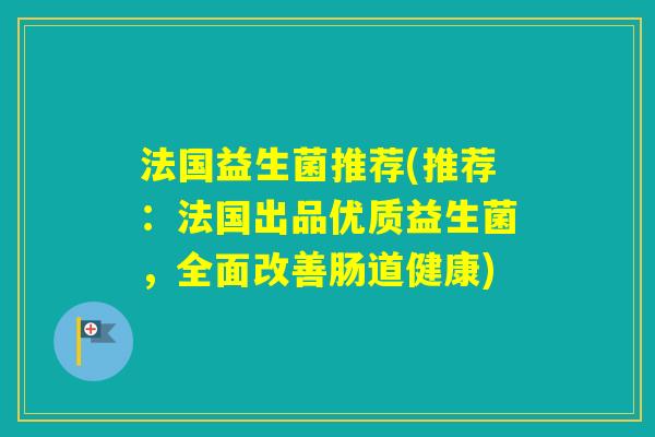 法国益生菌推荐(推荐：法国出品优质益生菌，全面改善肠道健康)