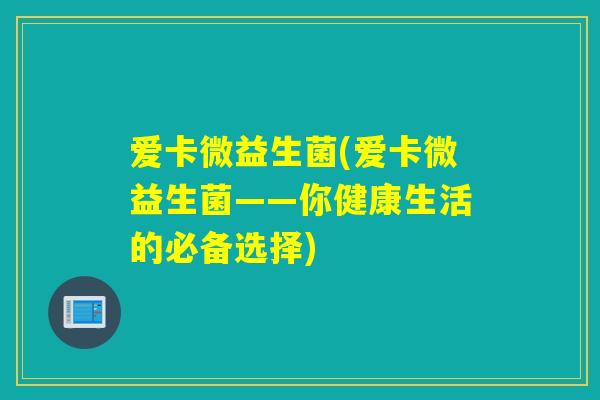爱卡微益生菌(爱卡微益生菌——你健康生活的必备选择) 爱卡微益生菌(爱卡微益生菌——你健康生活的必备选择)