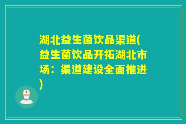 湖北益生菌饮品渠道(益生菌饮品开拓湖北市场:渠道建设全面推进) 湖北益生菌饮品渠道(益生菌饮品开拓湖北市场:渠道建设全面推进)