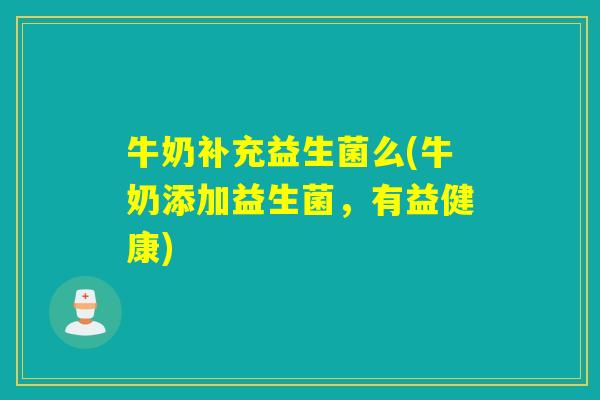 牛奶补充益生菌么(牛奶添加益生菌,有益健康) 牛奶补充益生菌么(牛奶添加益生菌,有益健康)