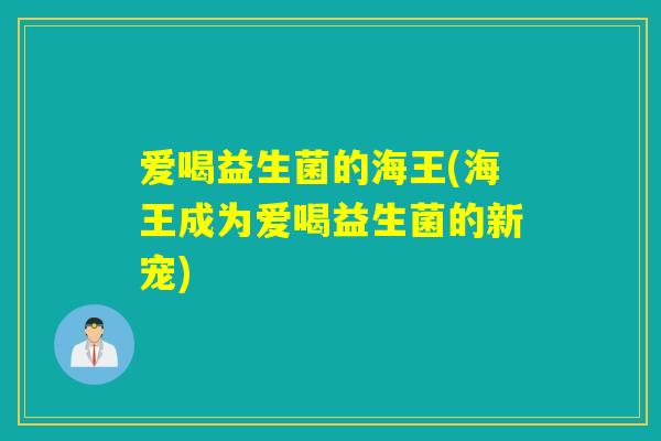 爱喝益生菌的海王(海王成为爱喝益生菌的新宠) 爱喝益生菌的海王(海王成为爱喝益生菌的新宠)