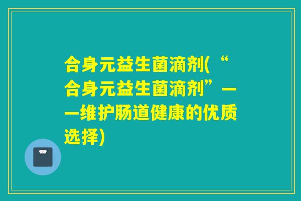 合身元益生菌滴剂(“合身元益生菌滴剂”——维护肠道健康的优质选择)