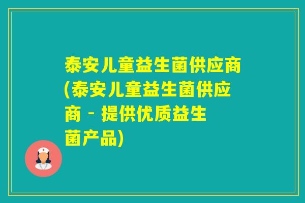 泰安儿童益生菌供应商(泰安儿童益生菌供应商 - 提供优质益生菌产品) 泰安儿童益生菌供应商(泰安儿童益生菌供应商 - 提供优质益生菌产品)