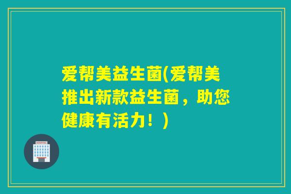 爱帮美益生菌(爱帮美推出新款益生菌，助您健康有活力！)