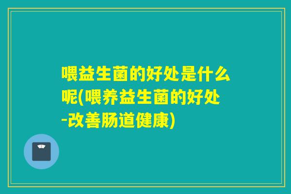 喂益生菌的好处是什么呢(喂养益生菌的好处-改善肠道健康) 喂益生菌的好处是什么呢(喂养益生菌的好处-改善肠道健康)