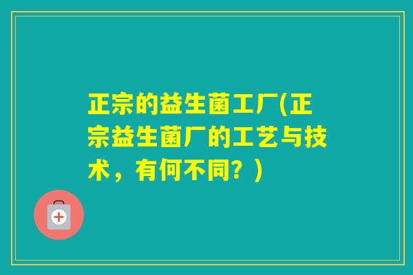 正宗的益生菌工厂(正宗益生菌厂的工艺与技术，有何不同？)