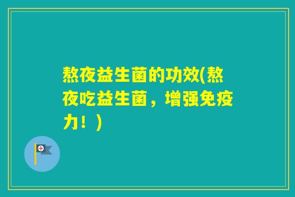 熬夜益生菌的功效(熬夜吃益生菌,增强力!) 熬夜益生菌的功效(熬夜吃益生菌,增强力!)
