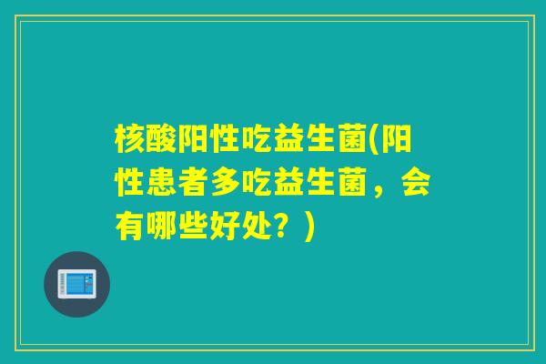 核酸阳性吃益生菌(阳性患者多吃益生菌，会有哪些好处？)