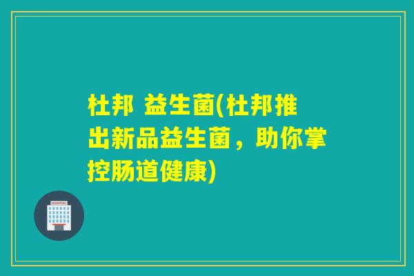 杜邦 益生菌(杜邦推出新品益生菌,助你掌控肠道健康) 杜邦 益生菌(杜邦推出新品益生菌,助你掌控肠道健康)