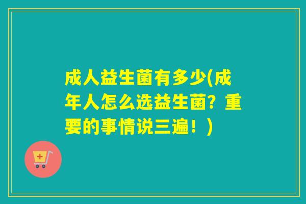 成人益生菌有多少(成年人怎么选益生菌?重要的事情说三遍!) 成人益生菌有多少(成年人怎么选益生菌?重要的事情说三遍!)