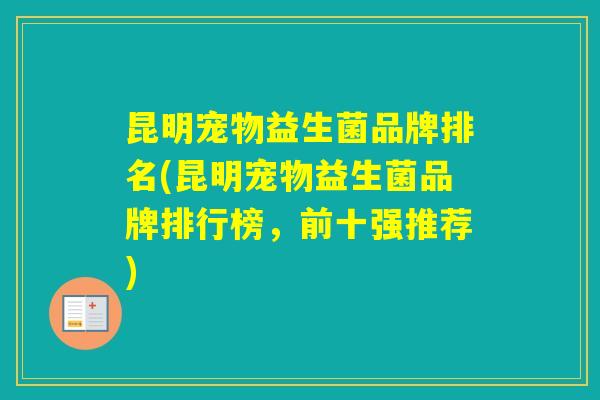 昆明宠物益生菌品牌排名(昆明宠物益生菌品牌排行榜，前十强推荐)