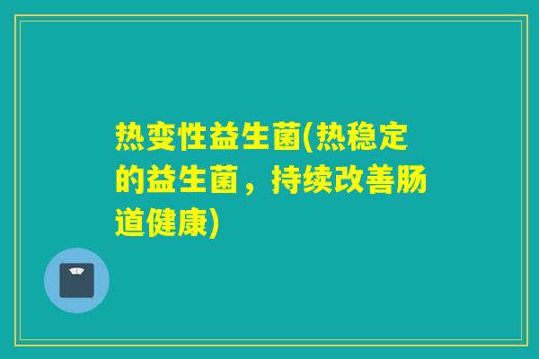 热变性益生菌(热稳定的益生菌，持续改善肠道健康)
