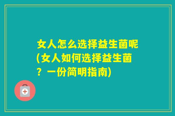 女人怎么选择益生菌呢(女人如何选择益生菌？一份简明指南)