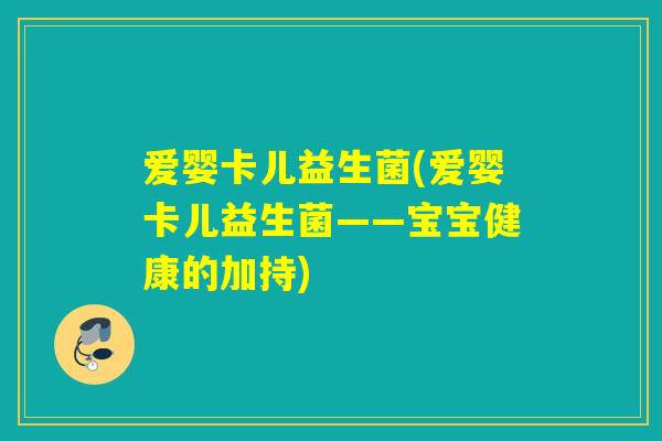 爱婴卡儿益生菌(爱婴卡儿益生菌——宝宝健康的加持) 爱婴卡儿益生菌(爱婴卡儿益生菌——宝宝健康的加持)