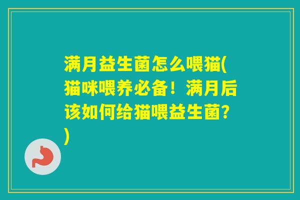 满月益生菌怎么喂猫(猫咪喂养必备!满月后该如何给猫喂益生菌?) 满月益生菌怎么喂猫(猫咪喂养必备!满月后该如何给猫喂益生菌?)