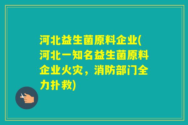 河北益生菌原料企业(河北一知名益生菌原料企业火灾,消防部门全力扑救) 河北益生菌原料企业(河北一知名益生菌原料企业火灾,消防部门全力扑救)