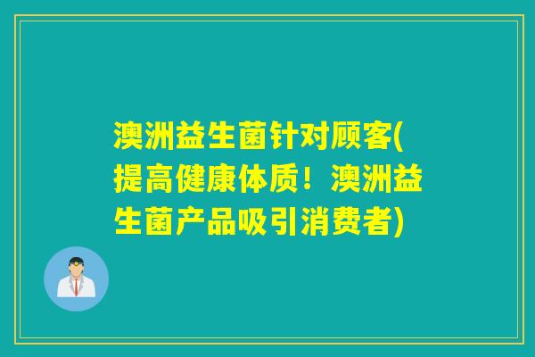 澳洲益生菌针对顾客(提高健康体质!澳洲益生菌产品吸引消费者) 澳洲益生菌针对顾客(提高健康体质!澳洲益生菌产品吸引消费者)