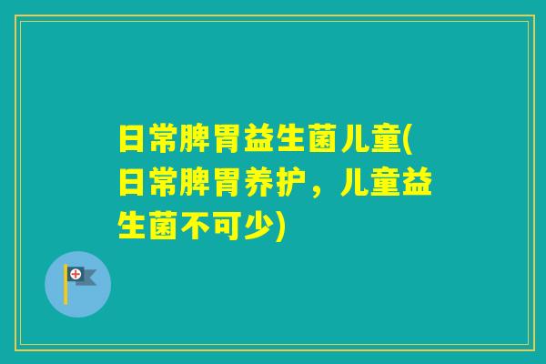 日常脾胃益生菌儿童(日常脾胃养护,儿童益生菌不可少) 日常脾胃益生菌儿童(日常脾胃养护,儿童益生菌不可少)