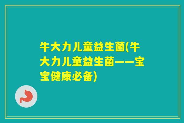 牛大力儿童益生菌(牛大力儿童益生菌——宝宝健康必备) 牛大力儿童益生菌(牛大力儿童益生菌——宝宝健康必备)
