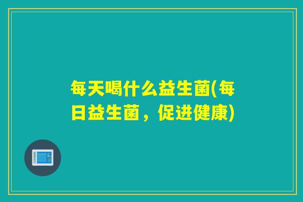 每天喝什么益生菌(每日益生菌,促进健康) 每天喝什么益生菌(每日益生菌,促进健康)