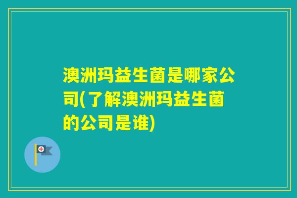 澳洲玛益生菌是哪家公司(了解澳洲玛益生菌的公司是谁) 澳洲玛益生菌是哪家公司(了解澳洲玛益生菌的公司是谁)