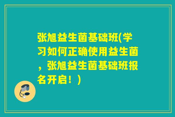 张旭益生菌基础班(学习如何正确使用益生菌，张旭益生菌基础班报名开启！)