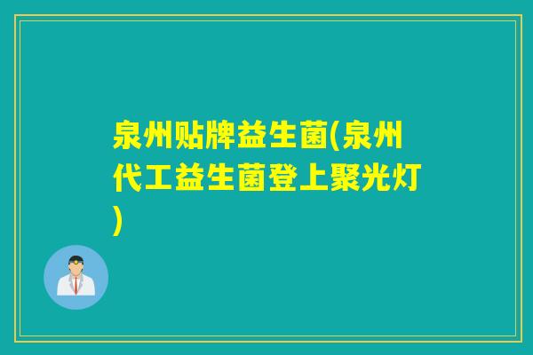 泉州贴牌益生菌(泉州代工益生菌登上聚光灯) 泉州贴牌益生菌(泉州代工益生菌登上聚光灯)