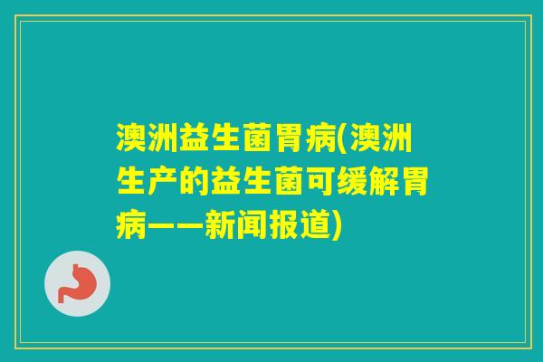澳洲益生菌胃(澳洲生产的益生菌可缓解胃——新闻报道) 澳洲益生菌胃(澳洲生产的益生菌可缓解胃——新闻报道)