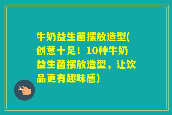 牛奶益生菌摆放造型(创意十足!10种牛奶益生菌摆放造型,让饮品更有趣味感) 牛奶益生菌摆放造型(创意十足!10种牛奶益生菌摆放造型,让饮品更有趣味感)
