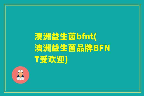澳洲益生菌bfnt(澳洲益生菌品牌BFNT受欢迎) 澳洲益生菌bfnt(澳洲益生菌品牌BFNT受欢迎)