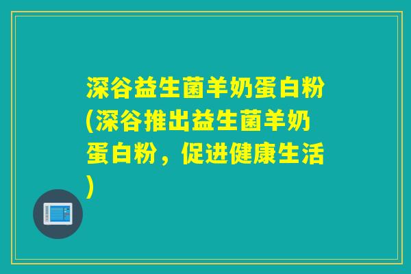 深谷益生菌羊奶蛋白粉(深谷推出益生菌羊奶蛋白粉,促进健康生活) 深谷益生菌羊奶蛋白粉(深谷推出益生菌羊奶蛋白粉,促进健康生活)