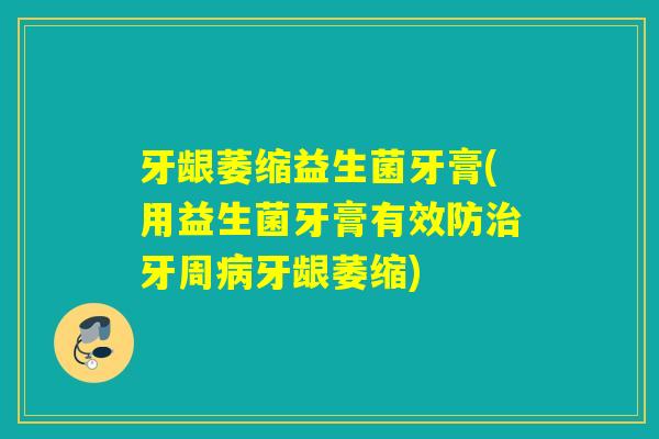 牙龈萎缩益生菌牙膏(用益生菌牙膏有效防牙周牙龈萎缩)