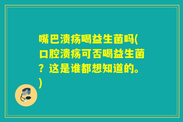 嘴巴溃疡喝益生菌吗(可否喝益生菌？这是谁都想知道的。)
