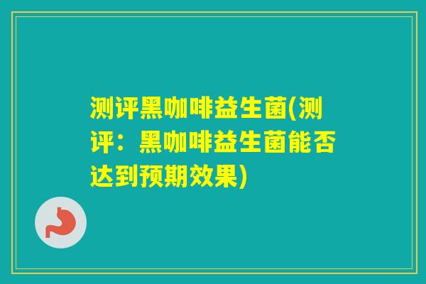 测评黑咖啡益生菌(测评：黑咖啡益生菌能否达到预期效果)