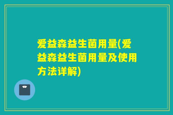 爱益森益生菌用量(爱益森益生菌用量及使用方法详解) 爱益森益生菌用量(爱益森益生菌用量及使用方法详解)