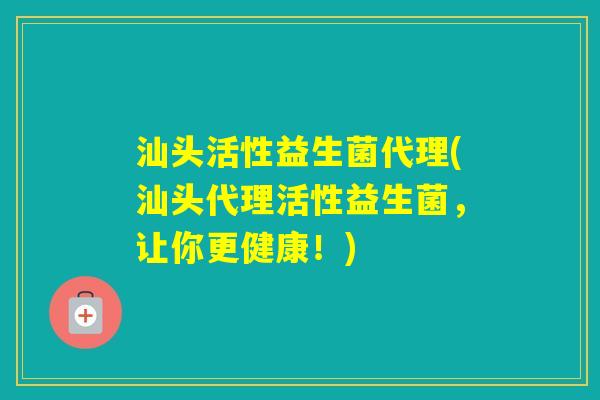 汕头活性益生菌代理(汕头代理活性益生菌，让你更健康！)