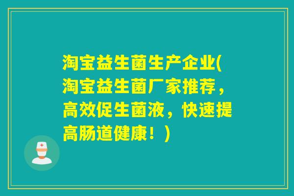 淘宝益生菌生产企业(淘宝益生菌厂家推荐，高效促生菌液，快速提高肠道健康！)