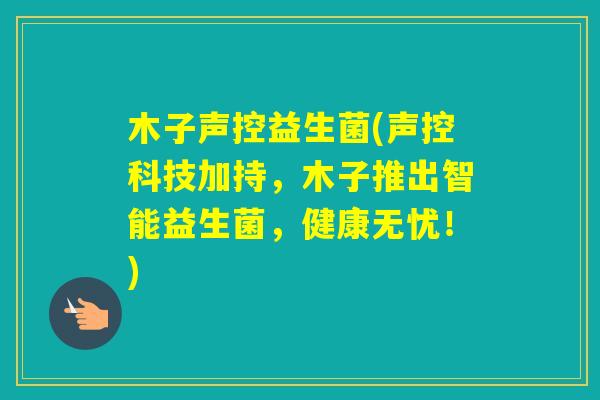 木子声控益生菌(声控科技加持,木子推出智能益生菌,健康无忧!) 木子声控益生菌(声控科技加持,木子推出智能益生菌,健康无忧!)