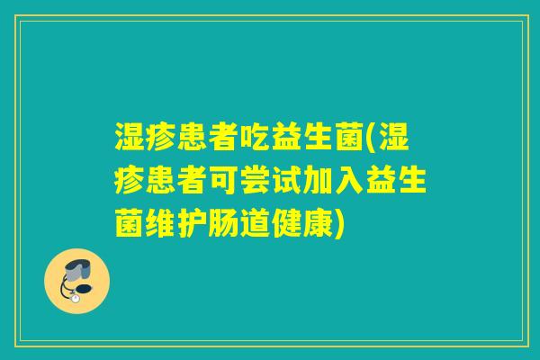 患者吃益生菌(患者可尝试加入益生菌维护肠道健康) 患者吃益生菌(患者可尝试加入益生菌维护肠道健康)