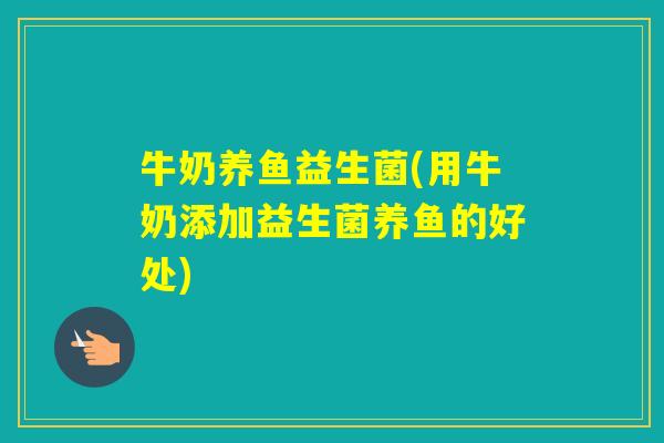 牛奶养鱼益生菌(用牛奶添加益生菌养鱼的好处)