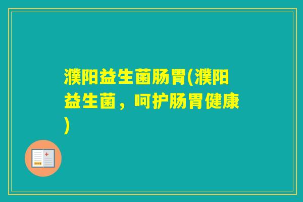 濮阳益生菌肠胃(濮阳益生菌,呵护肠胃健康) 濮阳益生菌肠胃(濮阳益生菌,呵护肠胃健康)