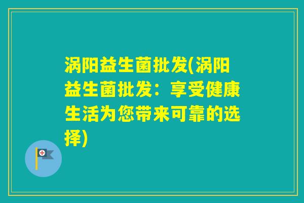 涡阳益生菌批发(涡阳益生菌批发：享受健康生活为您带来可靠的选择)