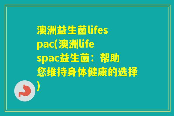 澳洲益生菌lifespac(澳洲lifespac益生菌：帮助您维持身体健康的选择)